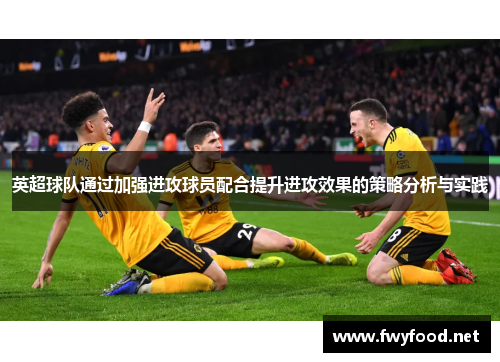 英超球队通过加强进攻球员配合提升进攻效果的策略分析与实践