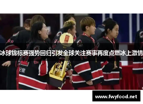 冰球锦标赛强势回归引发全球关注赛事再度点燃冰上激情